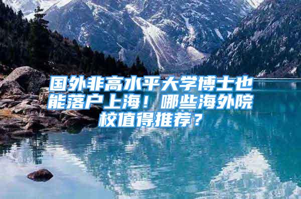 國外非高水平大學(xué)博士也能落戶上海！哪些海外院校值得推薦？