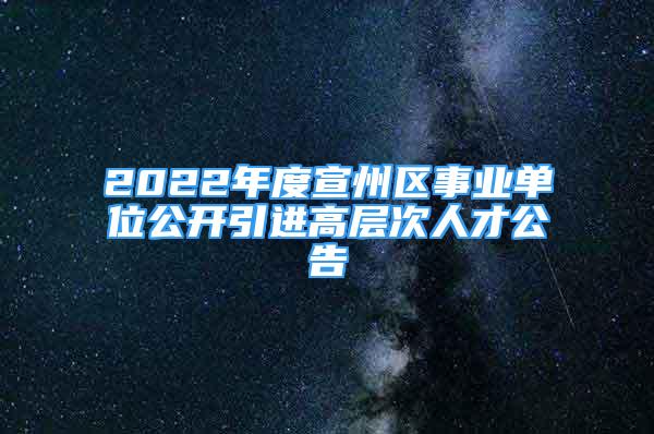 2022年度宣州區(qū)事業(yè)單位公開引進高層次人才公告