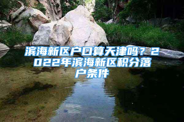 濱海新區(qū)戶口算天津嗎？2022年濱海新區(qū)積分落戶條件→