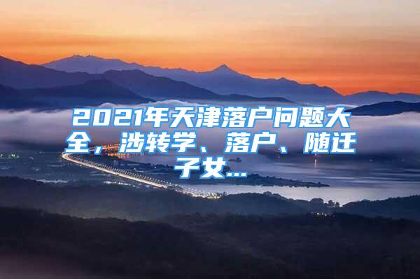 2021年天津落戶問題大全，涉轉(zhuǎn)學(xué)、落戶、隨遷子女...