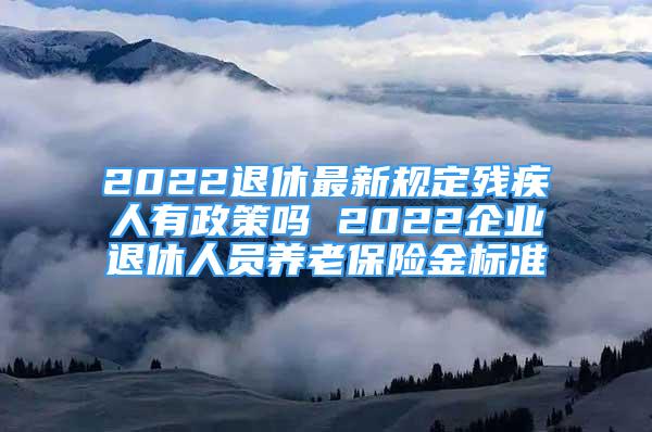 2022退休最新規(guī)定殘疾人有政策嗎 2022企業(yè)退休人員養(yǎng)老保險金標準