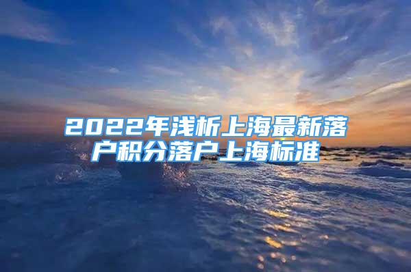 2022年淺析上海最新落戶積分落戶上海標(biāo)準(zhǔn)