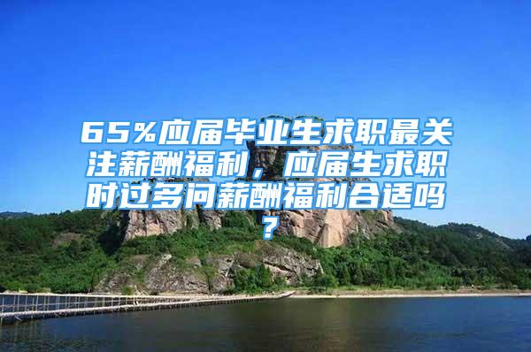 65%應屆畢業(yè)生求職最關注薪酬福利，應屆生求職時過多問薪酬福利合適嗎？