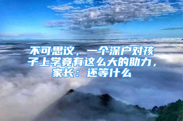 不可思議，一個深戶對孩子上學竟有這么大的助力，家長：還等什么