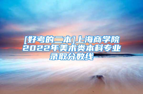 [好考的二本]上海商學(xué)院2022年美術(shù)類本科專業(yè)錄取分數(shù)線