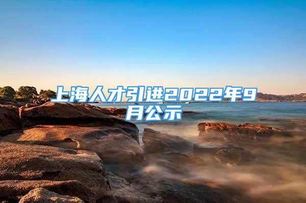 上海人才引進(jìn)2022年9月公示