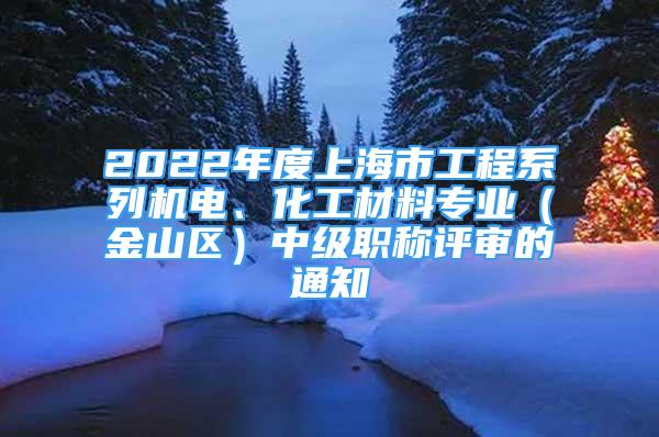 2022年度上海市工程系列機電、化工材料專業(yè)（金山區(qū)）中級職稱評審的通知