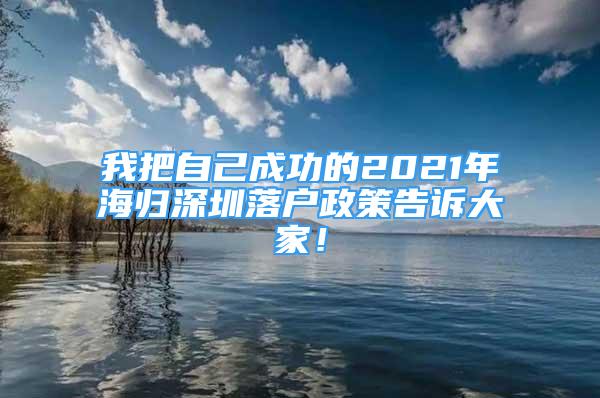 我把自己成功的2021年海歸深圳落戶政策告訴大家！