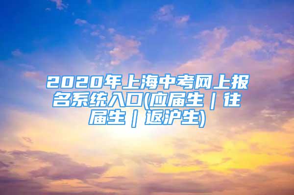 2020年上海中考網上報名系統(tǒng)入口(應屆生｜往屆生｜返滬生)