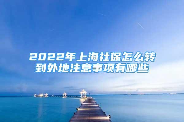 2022年上海社保怎么轉(zhuǎn)到外地注意事項(xiàng)有哪些