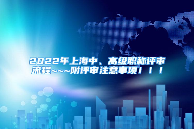 2022年上海中、高級(jí)職稱評(píng)審流程~~~附評(píng)審注意事項(xiàng)！??！