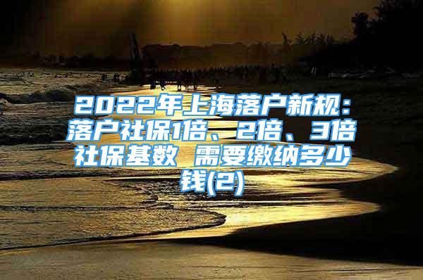 2022年上海落戶新規(guī)：落戶社保1倍、2倍、3倍社保基數(shù) 需要繳納多少錢(qián)(2)