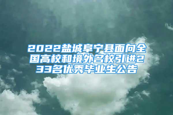 2022鹽城阜寧縣面向全國(guó)高校和境外名校引進(jìn)233名優(yōu)秀畢業(yè)生公告