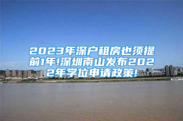 2023年深戶租房也須提前1年!深圳南山發(fā)布2022年學(xué)位申請政策!