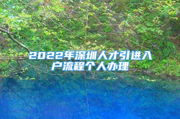 2022年深圳人才引進(jìn)入戶流程個(gè)人辦理