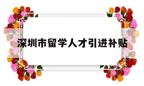 深圳市留學人才引進補貼(深圳市留學人才引進補貼申請) 留學生入戶深圳