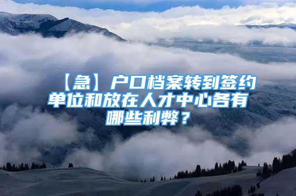 【急】戶口檔案轉到簽約單位和放在人才中心各有哪些利弊？