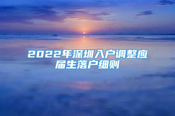 2022年深圳入戶調(diào)整應(yīng)屆生落戶細(xì)則