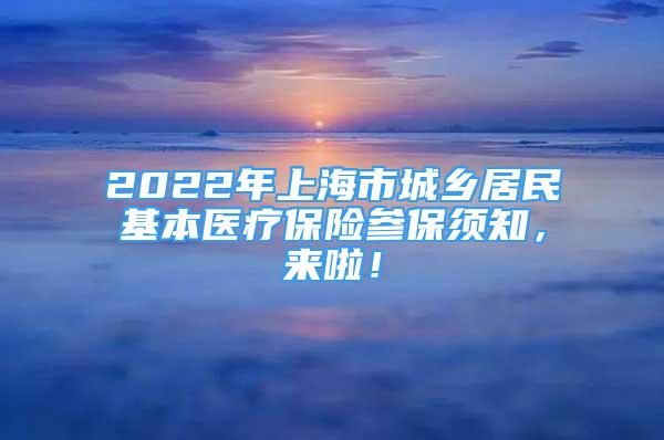 2022年上海市城鄉(xiāng)居民基本醫(yī)療保險(xiǎn)參保須知，來(lái)啦！