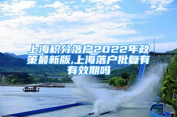 上海積分落戶2022年政策最新版,上海落戶批復(fù)有有效期嗎