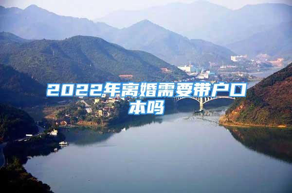 2022年離婚需要帶戶口本嗎