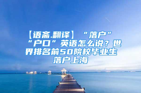 【語齋.翻譯】“落戶”“戶口”英語怎么說？世界排名前50院校畢業(yè)生落戶上海