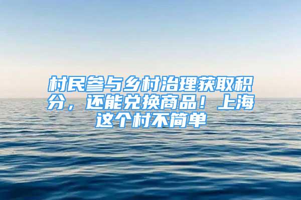 村民參與鄉(xiāng)村治理獲取積分，還能兌換商品！上海這個村不簡單