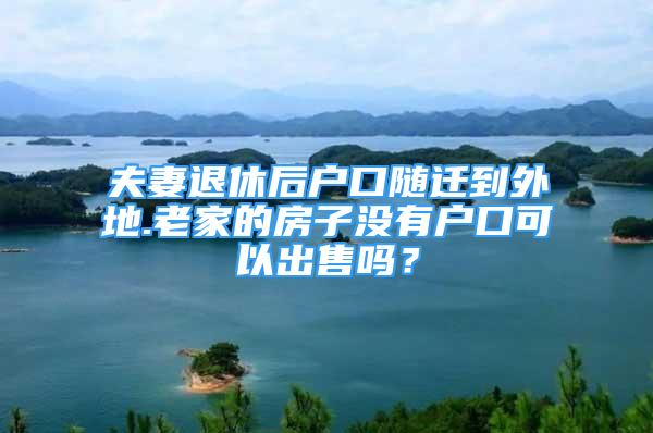 夫妻退休后戶口隨遷到外地.老家的房子沒有戶口可以出售嗎？