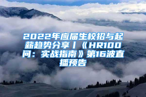 2022年應(yīng)屆生校招與起薪趨勢分享丨《HR100問：實(shí)戰(zhàn)指南》第16波直播預(yù)告