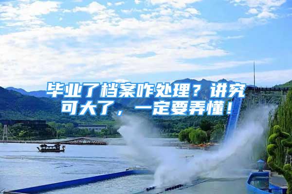 畢業(yè)了檔案咋處理？講究可大了，一定要弄懂！