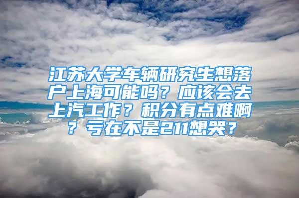 江蘇大學車輛研究生想落戶上海可能嗎？應該會去上汽工作？積分有點難?。刻澰诓皇?11想哭？