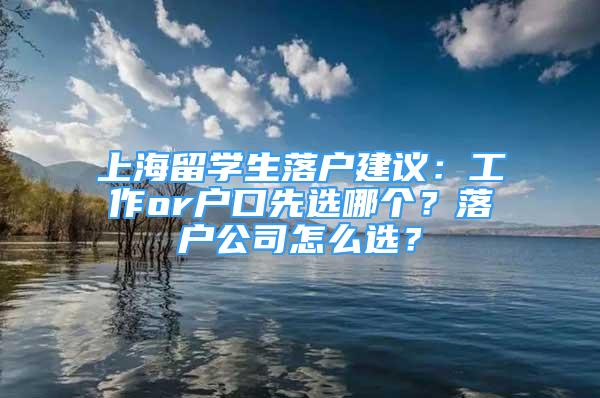 上海留學(xué)生落戶建議：工作or戶口先選哪個(gè)？落戶公司怎么選？