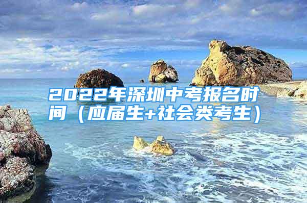 2022年深圳中考報名時間（應(yīng)屆生+社會類考生）