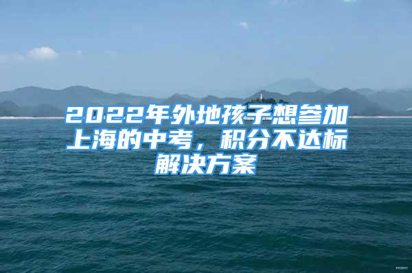 2022年外地孩子想?yún)⒓由虾５闹锌?，積分不達(dá)標(biāo)解決方案