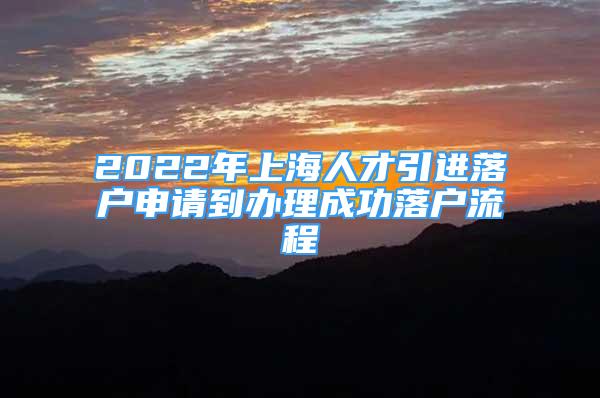 2022年上海人才引進落戶申請到辦理成功落戶流程