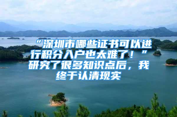 “深圳市哪些證書可以進(jìn)行積分入戶也太難了！”研究了很多知識(shí)點(diǎn)后，我終于認(rèn)清現(xiàn)實(shí)