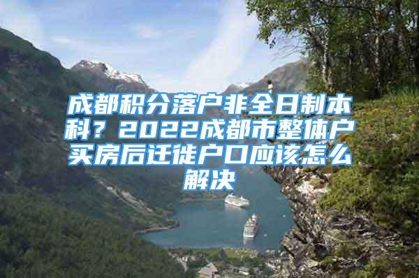 成都積分落戶非全日制本科？2022成都市整體戶買房后遷徙戶口應該怎么解決