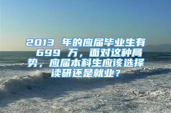 2013 年的應(yīng)屆畢業(yè)生有 699 萬，面對這種局勢，應(yīng)屆本科生應(yīng)該選擇讀研還是就業(yè)？