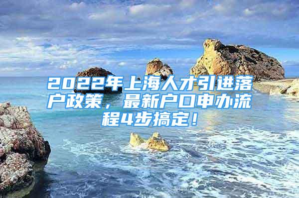 2022年上海人才引進(jìn)落戶政策，最新戶口申辦流程4步搞定！