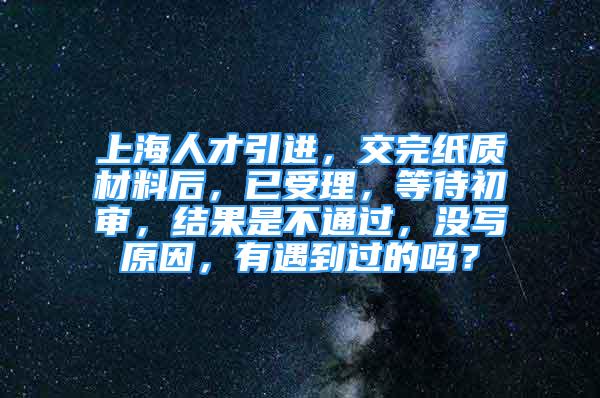 上海人才引進，交完紙質(zhì)材料后，已受理，等待初審，結(jié)果是不通過，沒寫原因，有遇到過的嗎？