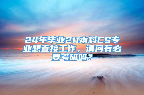 24年畢業(yè)211本科CS專業(yè)想直接工作，請(qǐng)問(wèn)有必要考研嗎？