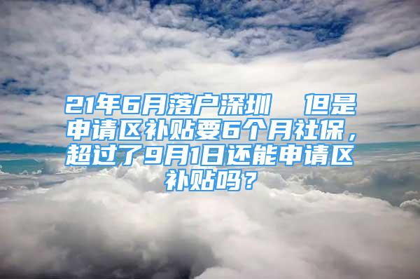 21年6月落戶深圳  但是申請(qǐng)區(qū)補(bǔ)貼要6個(gè)月社保，超過(guò)了9月1日還能申請(qǐng)區(qū)補(bǔ)貼嗎？