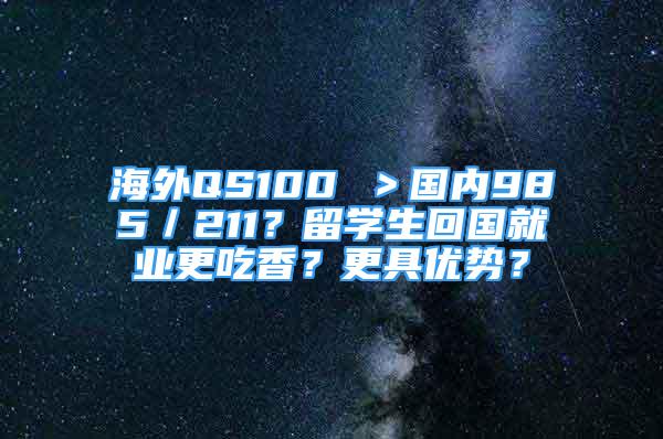 海外QS100 ＞國(guó)內(nèi)985／211？留學(xué)生回國(guó)就業(yè)更吃香？更具優(yōu)勢(shì)？