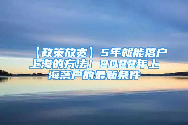 【政策放寬】5年就能落戶上海的方法！2022年上海落戶的最新條件