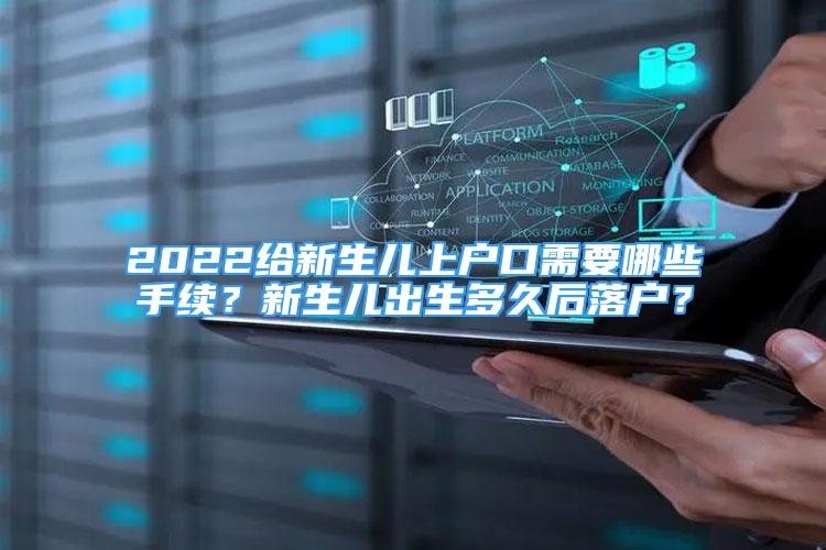 2022給新生兒上戶口需要哪些手續(xù)？新生兒出生多久后落戶？