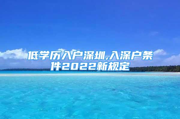 低學(xué)歷入戶深圳,入深戶條件2022新規(guī)定