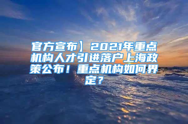 官方宣布】2021年重點(diǎn)機(jī)構(gòu)人才引進(jìn)落戶(hù)上海政策公布！重點(diǎn)機(jī)構(gòu)如何界定？