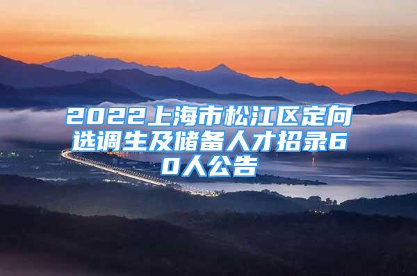 2022上海市松江區(qū)定向選調(diào)生及儲(chǔ)備人才招錄60人公告