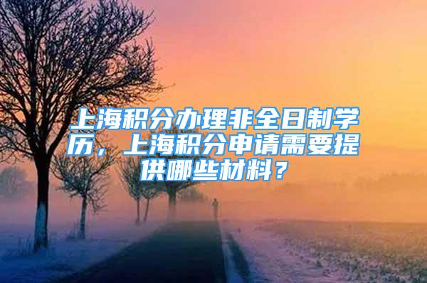 上海積分辦理非全日制學(xué)歷，上海積分申請需要提供哪些材料？