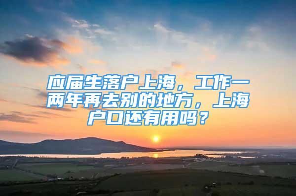 應(yīng)屆生落戶上海，工作一兩年再去別的地方，上海戶口還有用嗎？